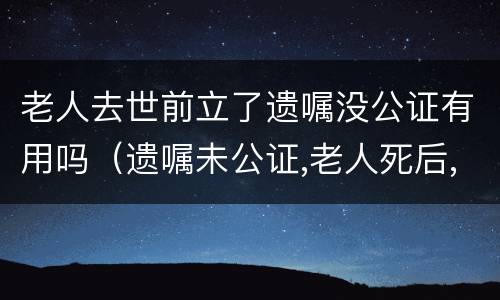老人去世前立了遗嘱没公证有用吗（遗嘱未公证,老人死后,可以公证吗）