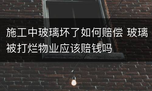施工中玻璃坏了如何赔偿 玻璃被打烂物业应该赔钱吗