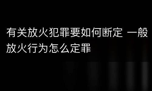 有关放火犯罪要如何断定 一般放火行为怎么定罪