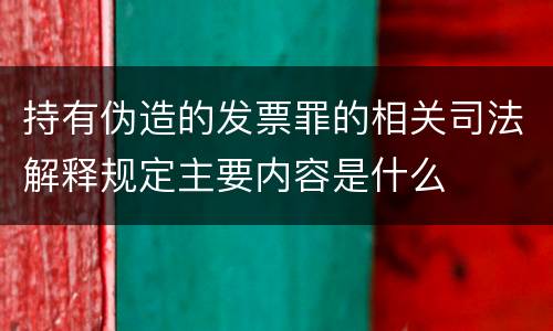 持有伪造的发票罪的相关司法解释规定主要内容是什么