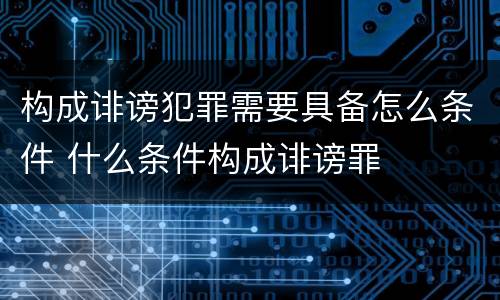 构成诽谤犯罪需要具备怎么条件 什么条件构成诽谤罪
