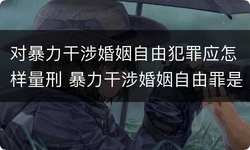 对暴力干涉婚姻自由犯罪应怎样量刑 暴力干涉婚姻自由罪是告诉才处理的犯罪