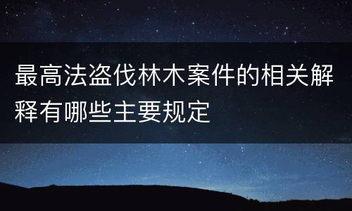 最高法盗伐林木案件的相关解释有哪些主要规定