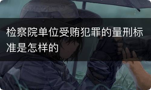 检察院单位受贿犯罪的量刑标准是怎样的