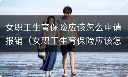 女职工生育保险应该怎么申请报销（女职工生育保险应该怎么申请报销流程）