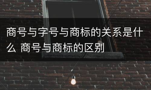 商号与字号与商标的关系是什么 商号与商标的区别