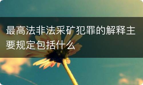 最高法非法采矿犯罪的解释主要规定包括什么