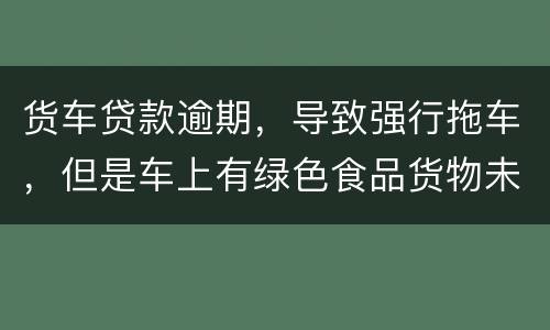 货车贷款逾期，导致强行拖车，但是车上有绿色食品货物未卸货，如果导致损失谁来赔偿