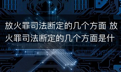 放火罪司法断定的几个方面 放火罪司法断定的几个方面是什么