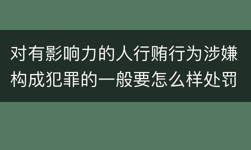 对有影响力的人行贿行为涉嫌构成犯罪的一般要怎么样处罚