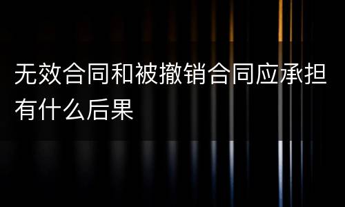无效合同和被撤销合同应承担有什么后果