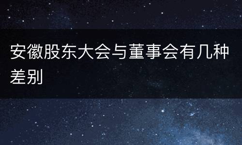 安徽股东大会与董事会有几种差别