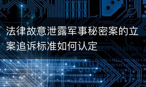 法律故意泄露军事秘密案的立案追诉标准如何认定