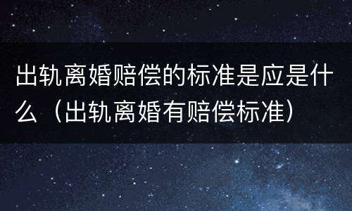 出轨离婚赔偿的标准是应是什么（出轨离婚有赔偿标准）