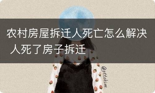 农村房屋拆迁人死亡怎么解决 人死了房子拆迁