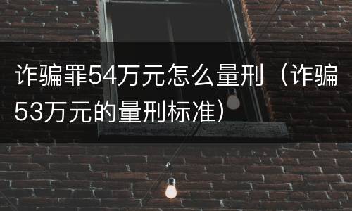诈骗罪54万元怎么量刑（诈骗53万元的量刑标准）