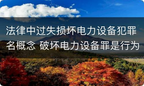 法律中过失损坏电力设备犯罪名概念 破坏电力设备罪是行为犯还是危险犯