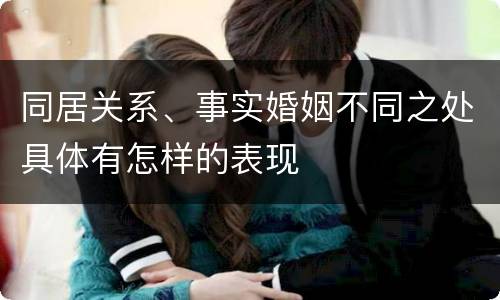 同居关系、事实婚姻不同之处具体有怎样的表现