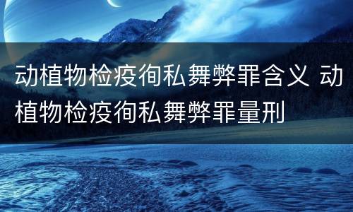 动植物检疫徇私舞弊罪含义 动植物检疫徇私舞弊罪量刑