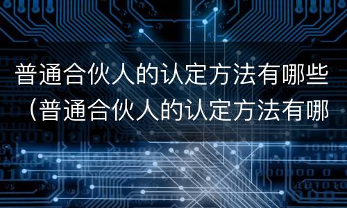 普通合伙人的认定方法有哪些（普通合伙人的认定方法有哪些要求）
