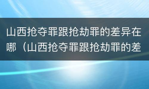 山西抢夺罪跟抢劫罪的差异在哪（山西抢夺罪跟抢劫罪的差异在哪里）
