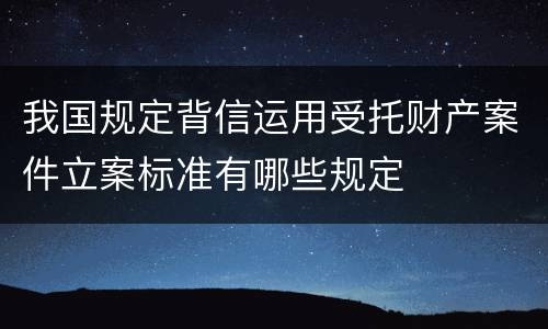 我国规定背信运用受托财产案件立案标准有哪些规定