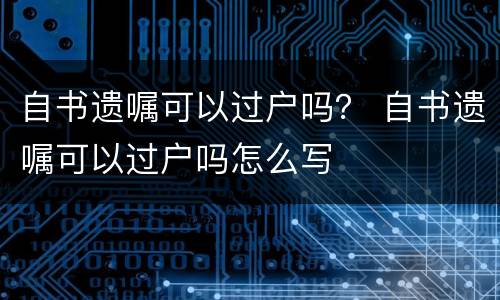 自书遗嘱可以过户吗？ 自书遗嘱可以过户吗怎么写