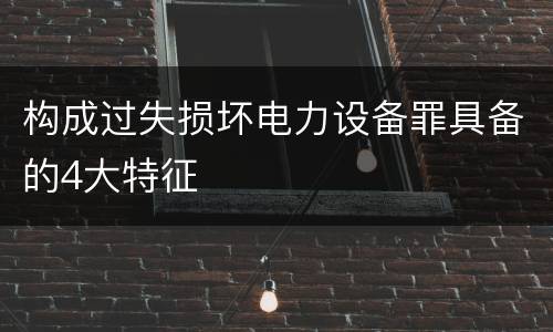 构成过失损坏电力设备罪具备的4大特征