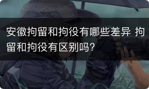 安徽拘留和拘役有哪些差异 拘留和拘役有区别吗?