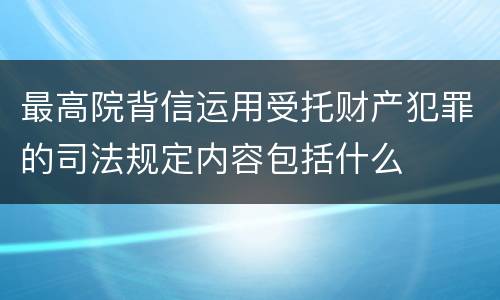 最高院背信运用受托财产犯罪的司法规定内容包括什么