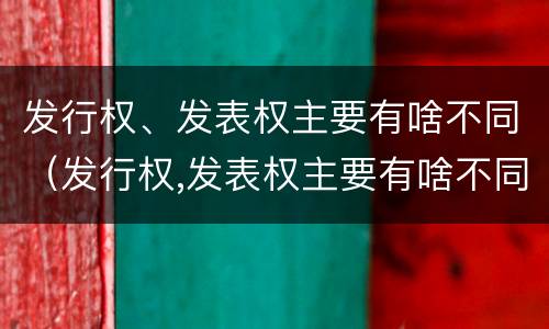 发行权、发表权主要有啥不同（发行权,发表权主要有啥不同）