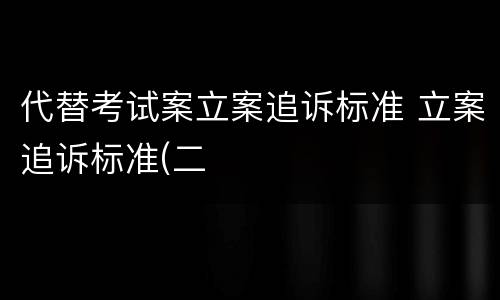 代替考试案立案追诉标准 立案追诉标准(二