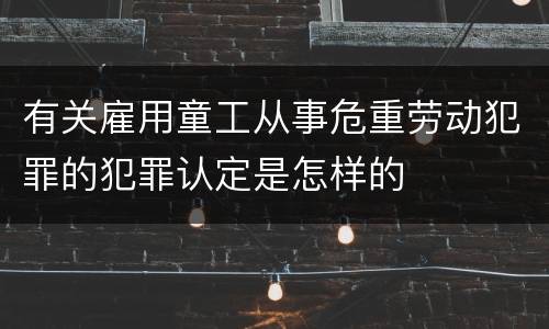 有关雇用童工从事危重劳动犯罪的犯罪认定是怎样的