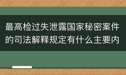 最高检过失泄露国家秘密案件的司法解释规定有什么主要内容