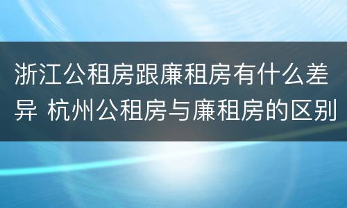 浙江公租房跟廉租房有什么差异 杭州公租房与廉租房的区别