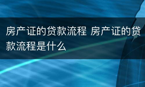 房产证的贷款流程 房产证的贷款流程是什么