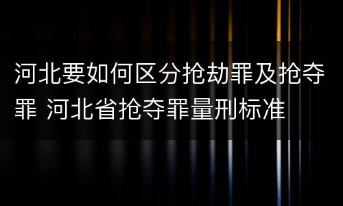 河北要如何区分抢劫罪及抢夺罪 河北省抢夺罪量刑标准