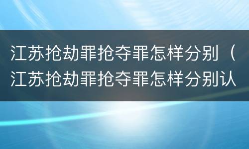 江苏抢劫罪抢夺罪怎样分别（江苏抢劫罪抢夺罪怎样分别认定）