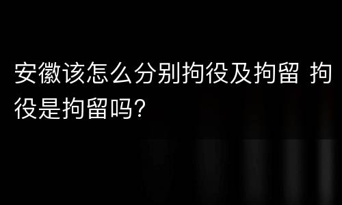 安徽该怎么分别拘役及拘留 拘役是拘留吗?