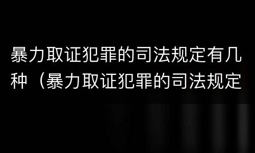 暴力取证犯罪的司法规定有几种（暴力取证犯罪的司法规定有几种情形）