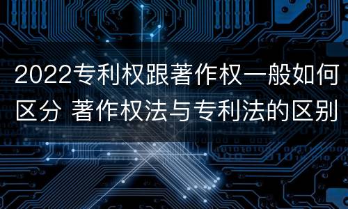 2022专利权跟著作权一般如何区分 著作权法与专利法的区别