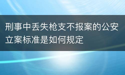 刑事中丢失枪支不报案的公安立案标准是如何规定