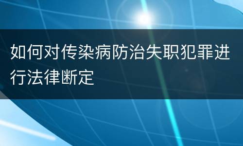 如何对传染病防治失职犯罪进行法律断定