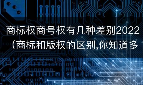 商标权商号权有几种差别2022（商标和版权的区别,你知道多少?）