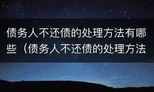 债务人不还债的处理方法有哪些（债务人不还债的处理方法有哪些法律）