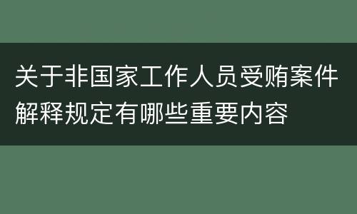 关于非国家工作人员受贿案件解释规定有哪些重要内容