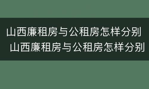 山西廉租房与公租房怎样分别 山西廉租房与公租房怎样分别出租