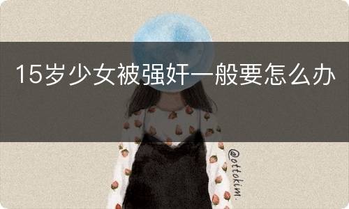 15岁少女被强奸一般要怎么办