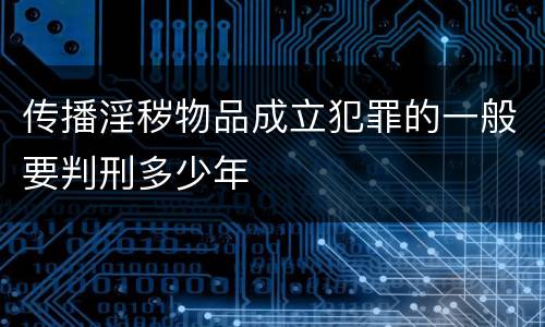 传播淫秽物品成立犯罪的一般要判刑多少年
