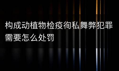 构成动植物检疫徇私舞弊犯罪需要怎么处罚